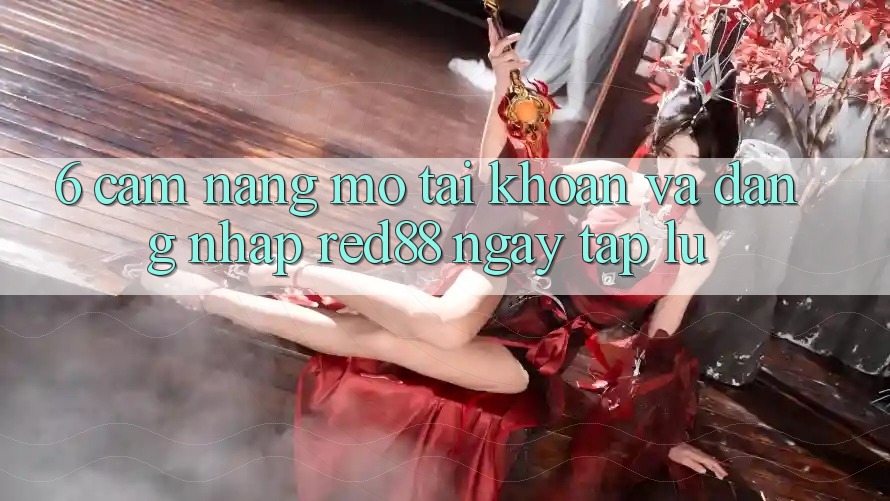 6. Cẩm nang mở tài khoản và đăng nhập Red88 ngay tắp lự 6. Cẩm nang mở tài khoản và đăng nhập Red88 ngay tắp lự