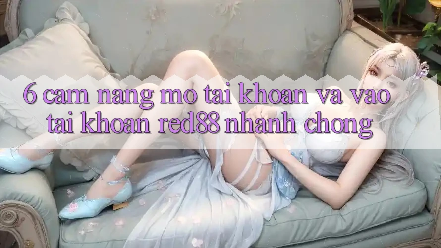 6. Cẩm nang mở tài khoản và vào tài khoản Red88 nhanh chóng 6. Cẩm nang mở tài khoản và vào tài khoản Red88 nhanh chóng