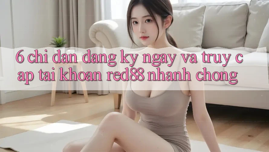 6. Chỉ dẫn đăng ký ngay và truy cập tài khoản Red88 nhanh chóng 6. Chỉ dẫn đăng ký ngay và truy cập tài khoản Red88 nhanh chóng