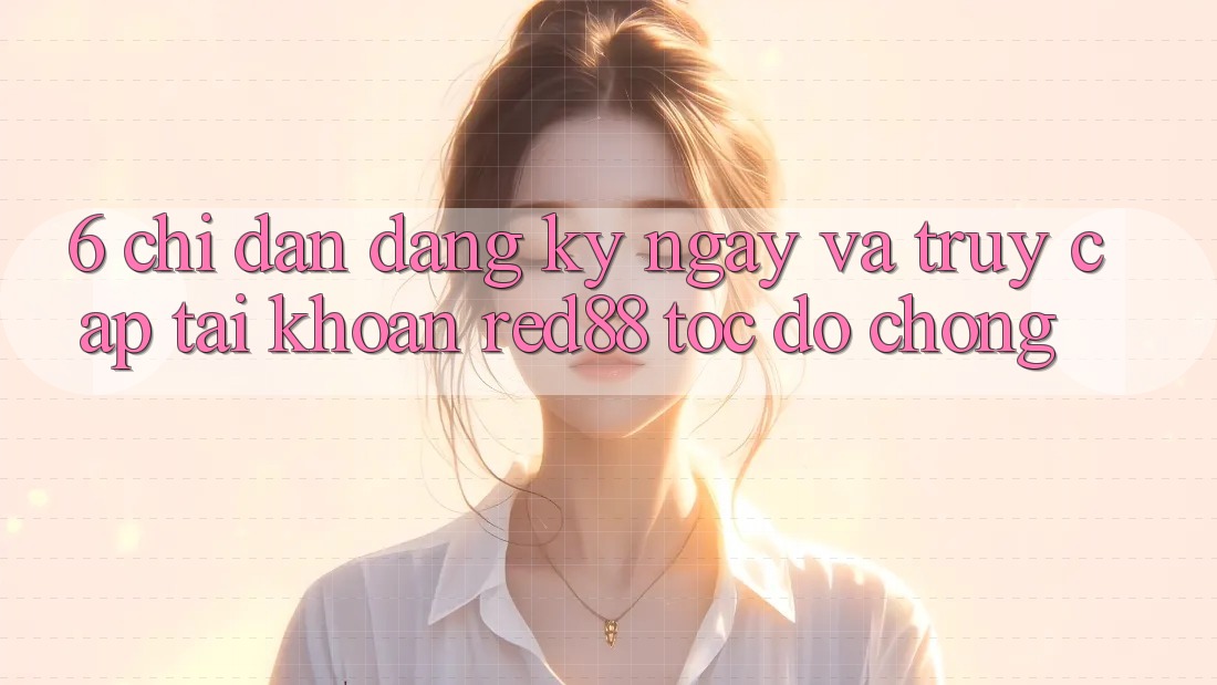 6. Chỉ dẫn đăng ký ngay và truy cập tài khoản Red88 tốc độ chóng 6. Chỉ dẫn đăng ký ngay và truy cập tài khoản Red88 tốc độ chóng