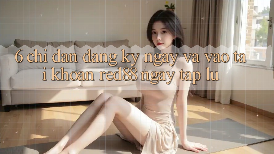 6. Chỉ dẫn đăng ký ngay và vào tài khoản Red88 ngay tắp lự 6. Chỉ dẫn đăng ký ngay và vào tài khoản Red88 ngay tắp lự