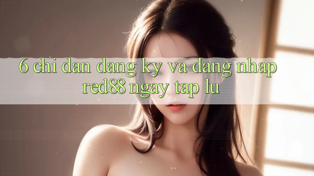 6. Chỉ dẫn đăng ký và đăng nhập Red88 ngay tắp lự 6. Chỉ dẫn đăng ký và đăng nhập Red88 ngay tắp lự