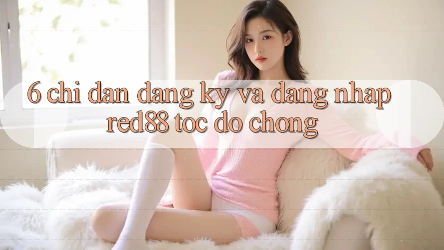 6. Chỉ dẫn đăng ký và đăng nhập Red88 tốc độ chóng