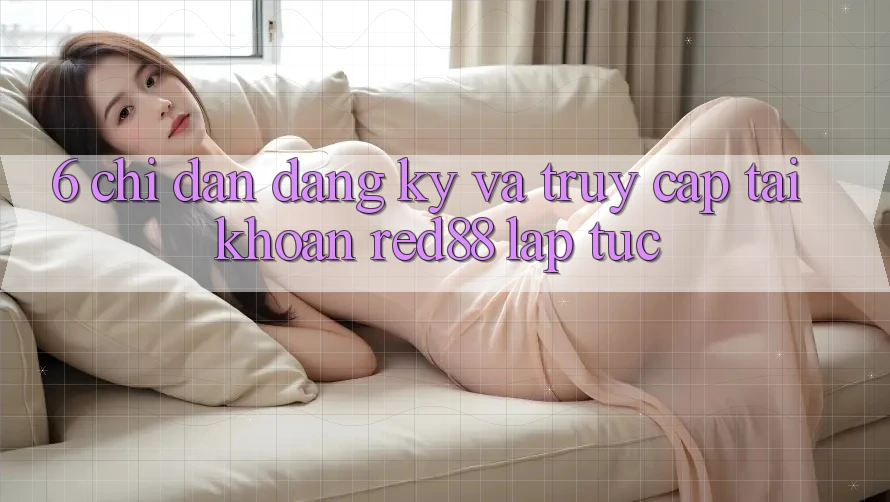 6. Chỉ dẫn đăng ký và truy cập tài khoản Red88 lập tức 6. Chỉ dẫn đăng ký và truy cập tài khoản Red88 lập tức