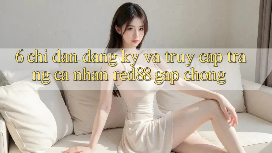 6. Chỉ dẫn đăng ký và truy cập trang cá nhân Red88 gấp chóng 6. Chỉ dẫn đăng ký và truy cập trang cá nhân Red88 gấp chóng