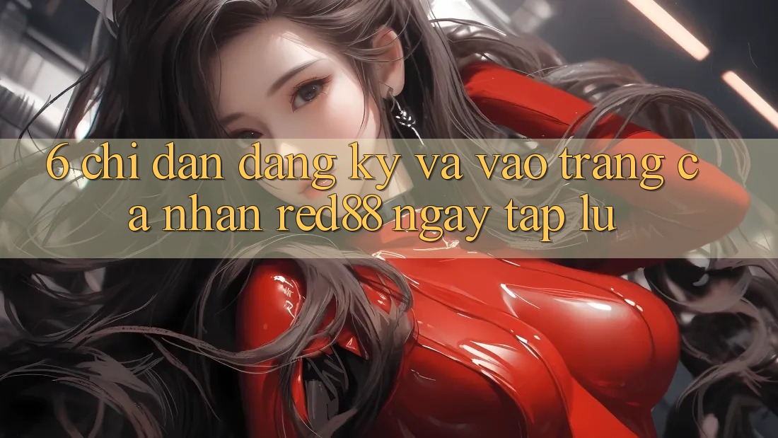 6. Chỉ dẫn đăng ký và vào trang cá nhân Red88 ngay tắp lự