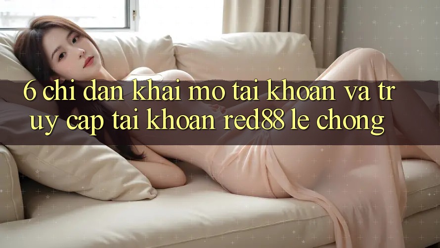 6. Chỉ dẫn khai mở tài khoản và truy cập tài khoản Red88 lẹ chóng 6. Chỉ dẫn khai mở tài khoản và truy cập tài khoản Red88 lẹ chóng