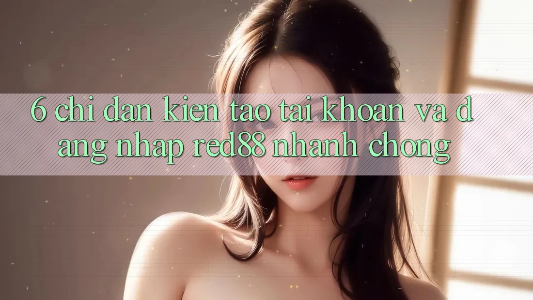 6. Chỉ dẫn kiến tạo tài khoản và đăng nhập Red88 nhanh chóng 6. Chỉ dẫn kiến tạo tài khoản và đăng nhập Red88 nhanh chóng