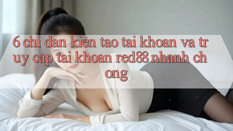 6. Chỉ dẫn kiến tạo tài khoản và truy cập tài khoản Red88 nhanh chóng