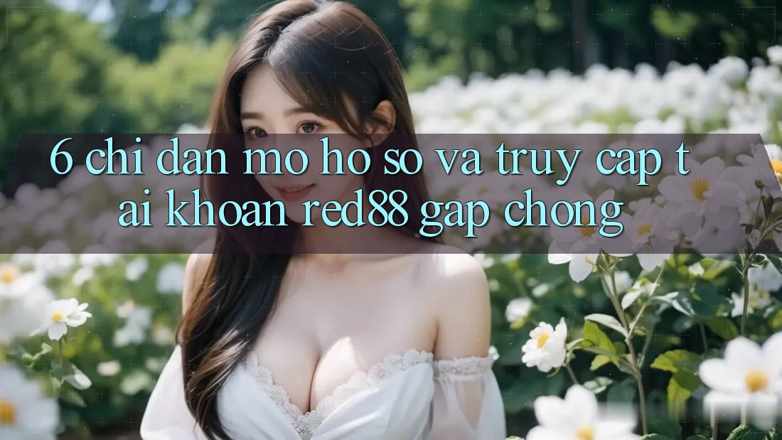6. Chỉ dẫn mở hồ sơ và truy cập tài khoản Red88 gấp chóng 6. Chỉ dẫn mở hồ sơ và truy cập tài khoản Red88 gấp chóng