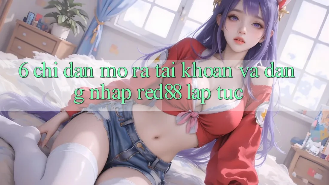 6. Chỉ dẫn mở ra tài khoản và đăng nhập Red88 lập tức