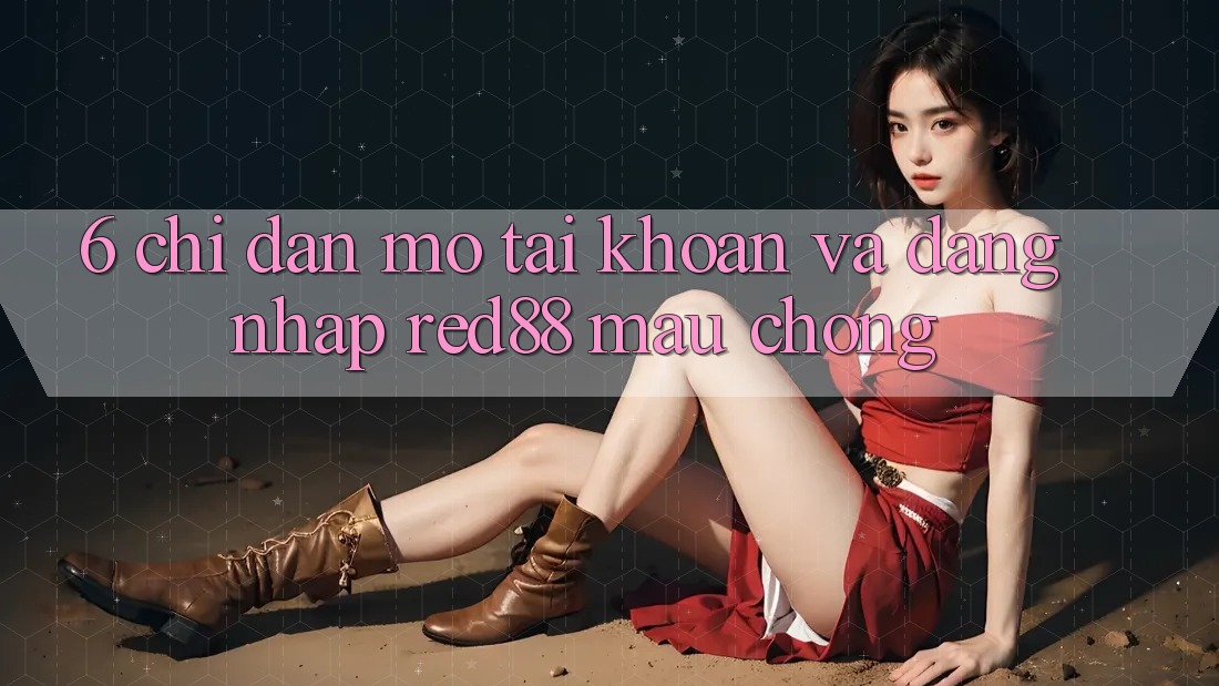 6. Chỉ dẫn mở tài khoản và đăng nhập Red88 mau chóng 6. Chỉ dẫn mở tài khoản và đăng nhập Red88 mau chóng