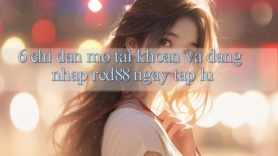 6. Chỉ dẫn mở tài khoản và đăng nhập Red88 ngay tắp lự 6. Chỉ dẫn mở tài khoản và đăng nhập Red88 ngay tắp lự