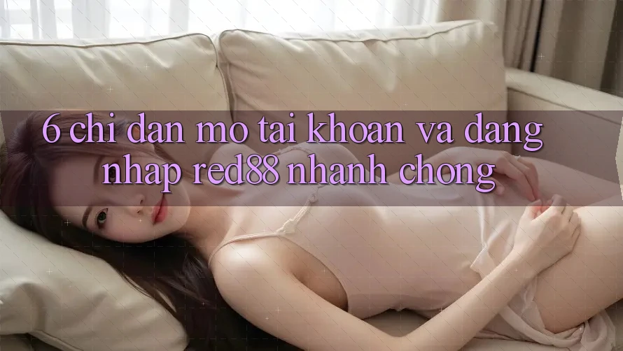 6. Chỉ dẫn mở tài khoản và đăng nhập Red88 nhanh chóng 6. Chỉ dẫn mở tài khoản và đăng nhập Red88 nhanh chóng