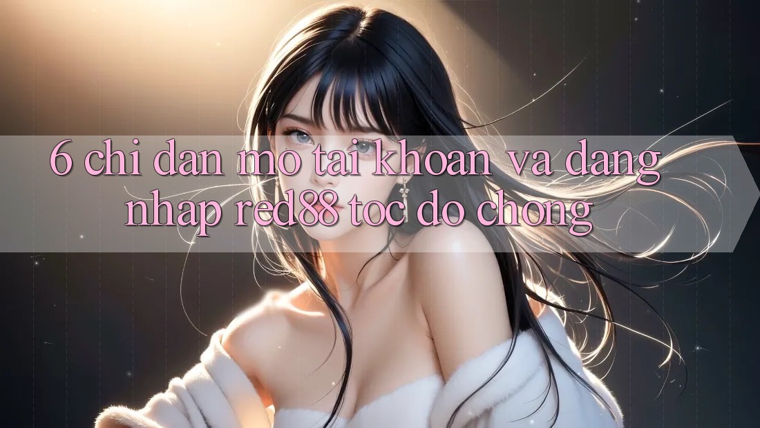 6. Chỉ dẫn mở tài khoản và đăng nhập Red88 tốc độ chóng 6. Chỉ dẫn mở tài khoản và đăng nhập Red88 tốc độ chóng