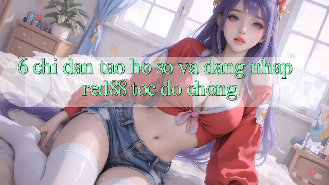 6. Chỉ dẫn tạo hồ sơ và đăng nhập Red88 tốc độ chóng 6. Chỉ dẫn tạo hồ sơ và đăng nhập Red88 tốc độ chóng