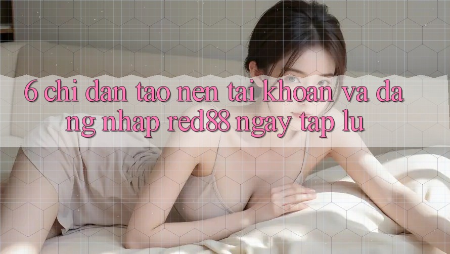 6. Chỉ dẫn tạo nên tài khoản và đăng nhập Red88 ngay tắp lự