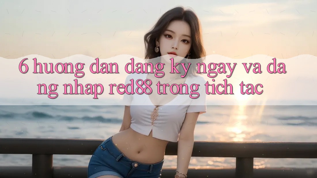 6. Hướng dẫn đăng ký ngay và đăng nhập Red88 trong tích tắc 6. Hướng dẫn đăng ký ngay và đăng nhập Red88 trong tích tắc