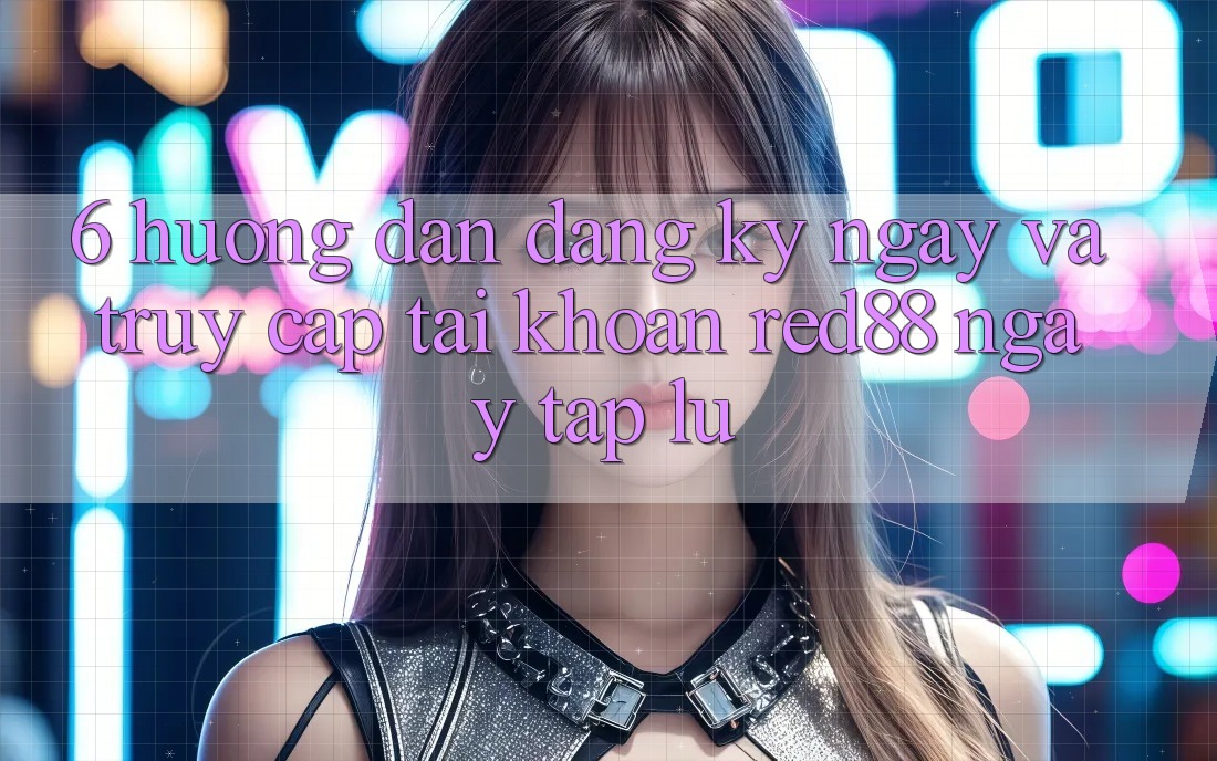 6. Hướng dẫn đăng ký ngay và truy cập tài khoản Red88 ngay tắp lự 6. Hướng dẫn đăng ký ngay và truy cập tài khoản Red88 ngay tắp lự