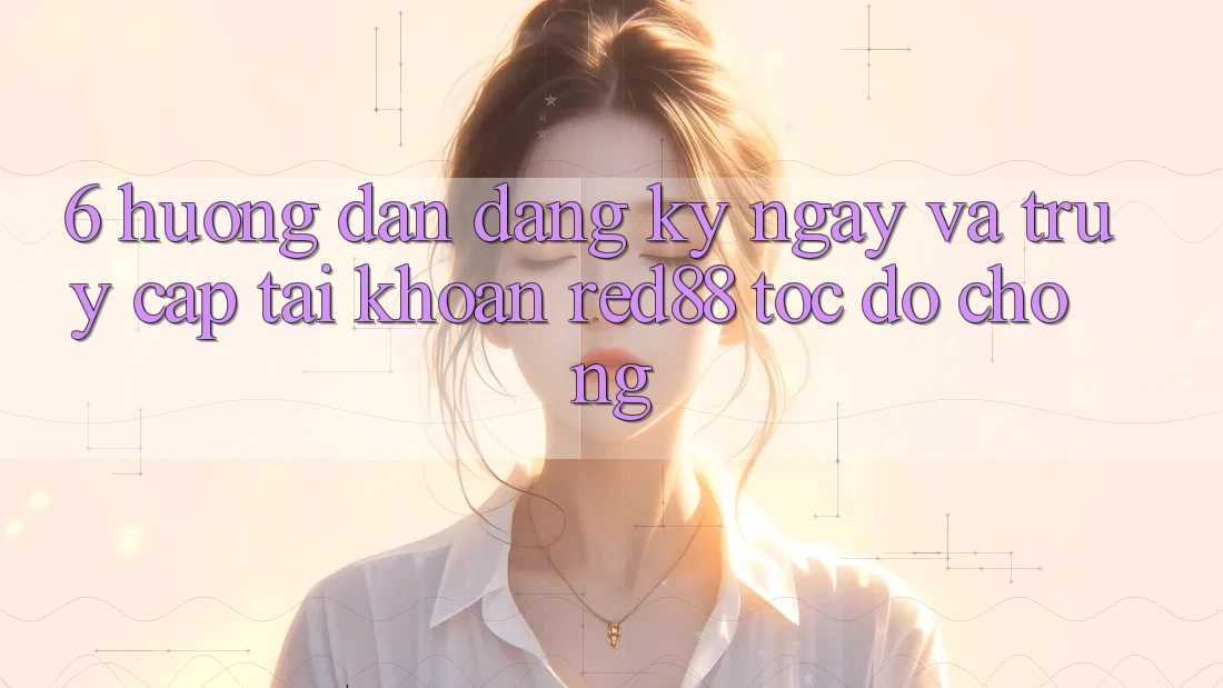 6. Hướng dẫn đăng ký ngay và truy cập tài khoản Red88 tốc độ chóng