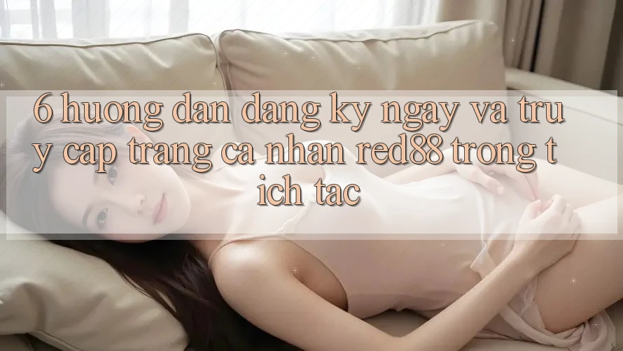 6. Hướng dẫn đăng ký ngay và truy cập trang cá nhân Red88 trong tích tắc