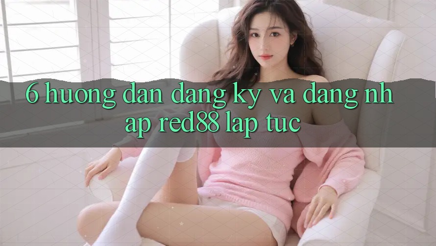 6. Hướng dẫn đăng ký và đăng nhập Red88 lập tức 6. Hướng dẫn đăng ký và đăng nhập Red88 lập tức