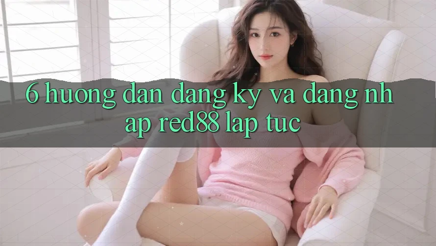 6. Hướng dẫn đăng ký và đăng nhập Red88 lập tức