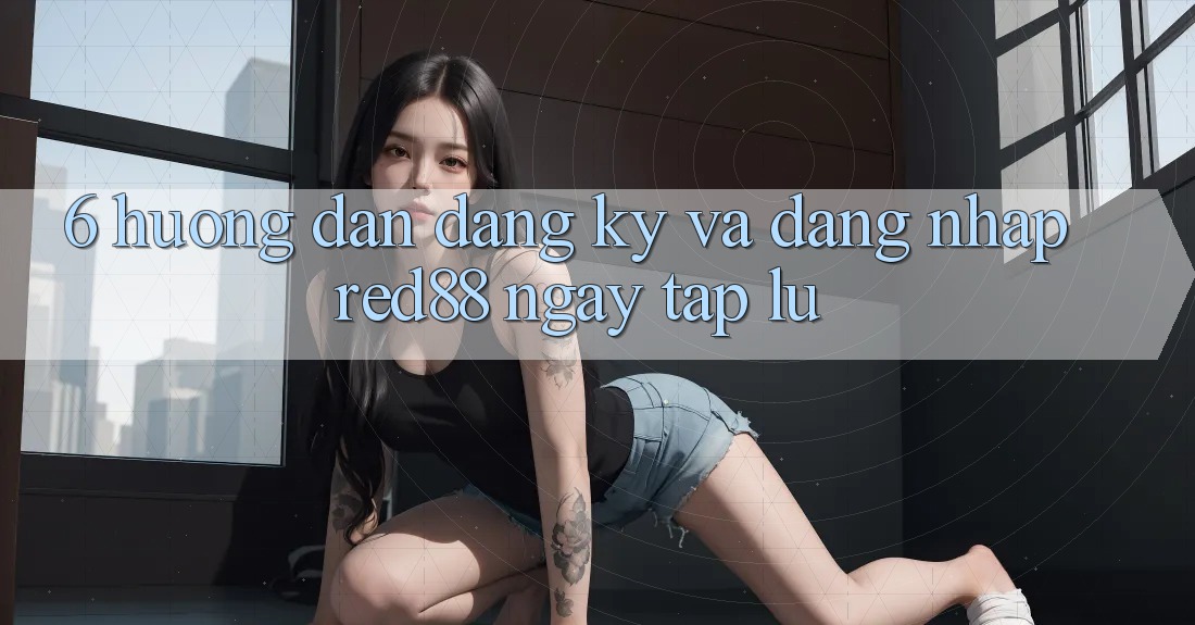 6. Hướng dẫn đăng ký và đăng nhập Red88 ngay tắp lự