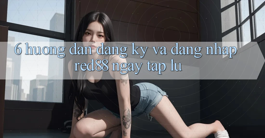 6. Hướng dẫn đăng ký và đăng nhập Red88 ngay tắp lự