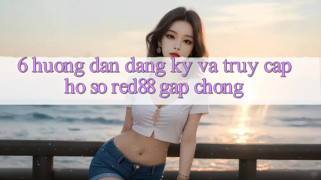 6. Hướng dẫn đăng ký và truy cập hồ sơ Red88 gấp chóng