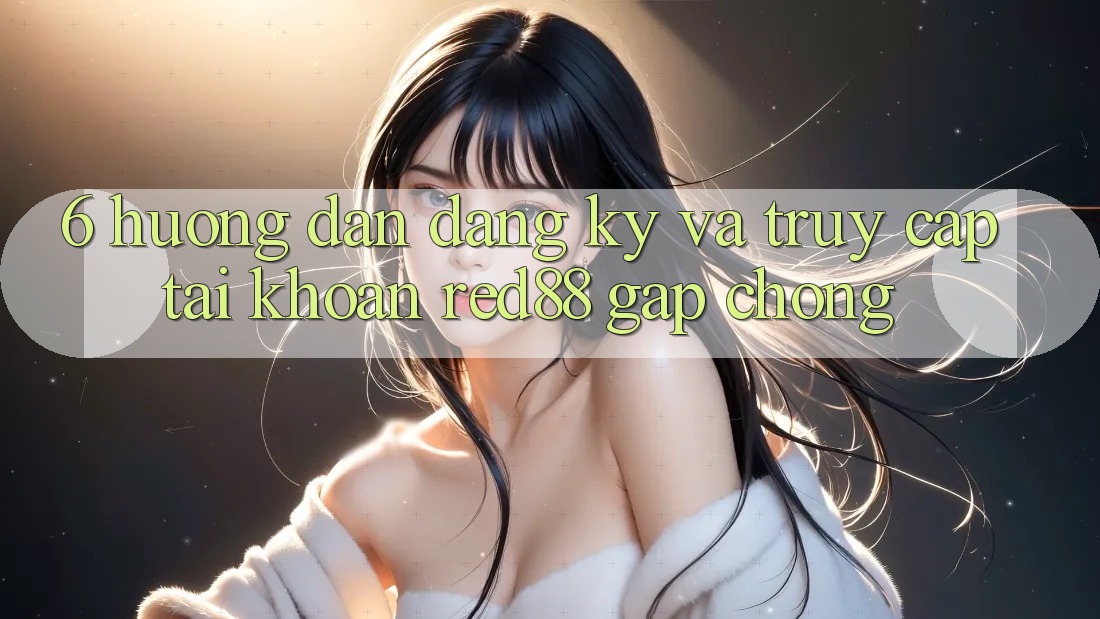6. Hướng dẫn đăng ký và truy cập tài khoản Red88 gấp chóng 6. Hướng dẫn đăng ký và truy cập tài khoản Red88 gấp chóng