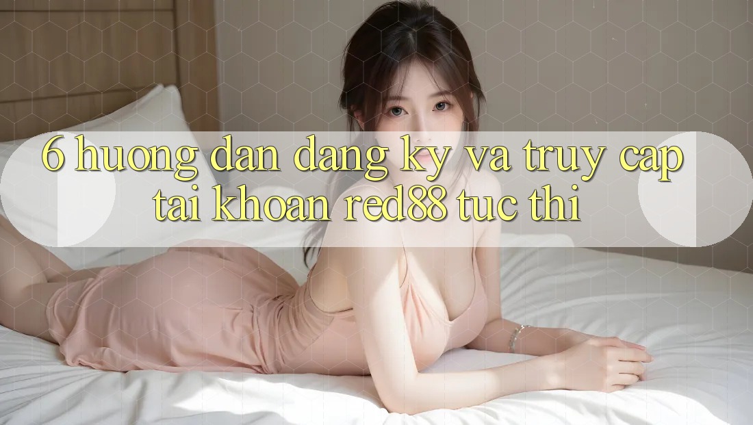 6. Hướng dẫn đăng ký và truy cập tài khoản Red88 tức thì
