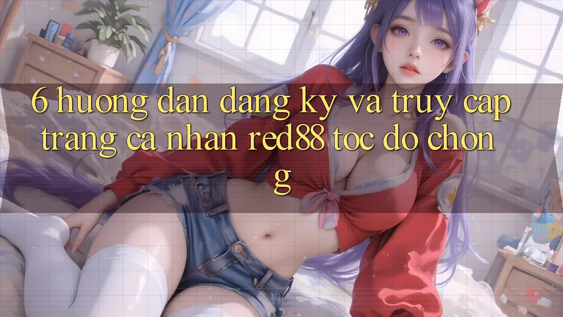 6. Hướng dẫn đăng ký và truy cập trang cá nhân Red88 tốc độ chóng 6. Hướng dẫn đăng ký và truy cập trang cá nhân Red88 tốc độ chóng
