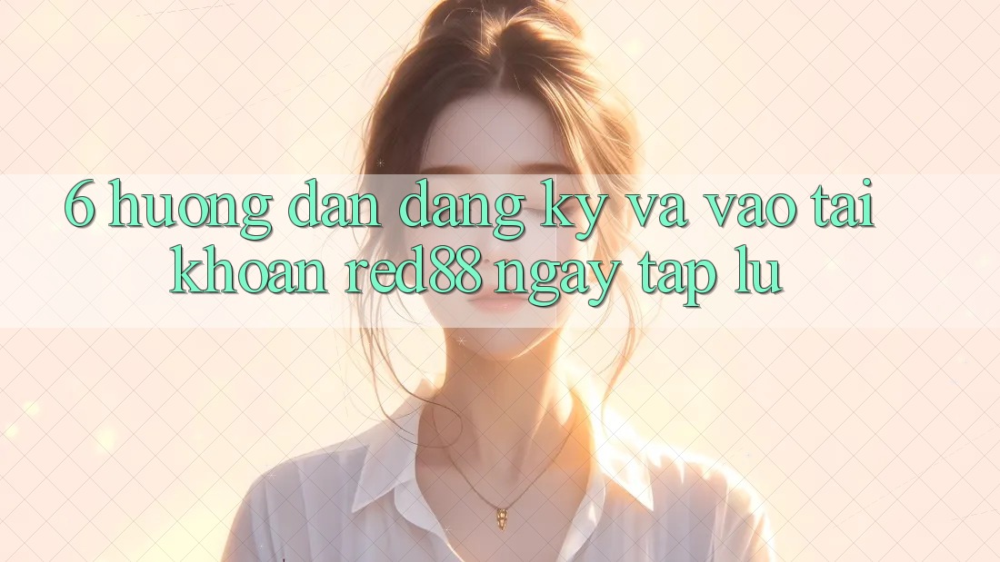 6. Hướng dẫn đăng ký và vào tài khoản Red88 ngay tắp lự 6. Hướng dẫn đăng ký và vào tài khoản Red88 ngay tắp lự