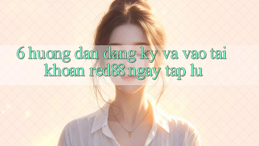 6. Hướng dẫn đăng ký và vào tài khoản Red88 ngay tắp lự 6. Hướng dẫn đăng ký và vào tài khoản Red88 ngay tắp lự