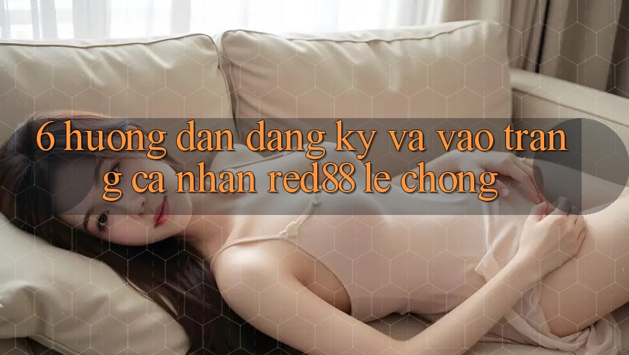 6. Hướng dẫn đăng ký và vào trang cá nhân Red88 lẹ chóng