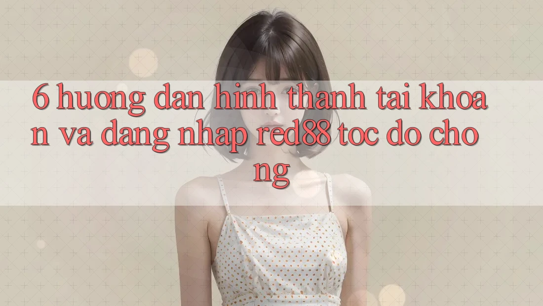 6. Hướng dẫn hình thành tài khoản và đăng nhập Red88 tốc độ chóng