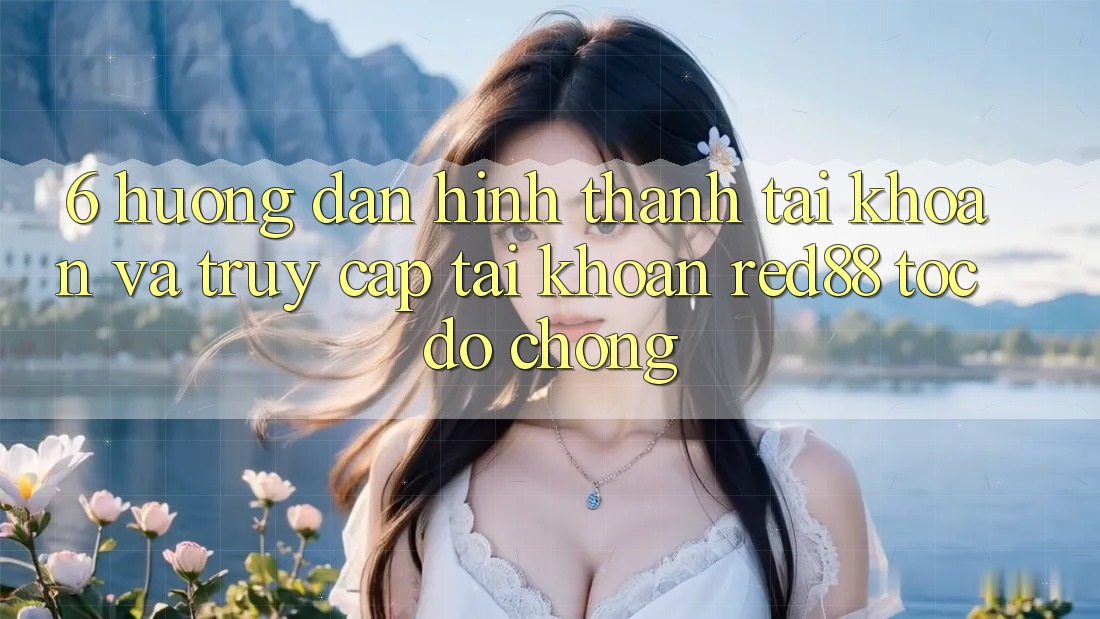 6. Hướng dẫn hình thành tài khoản và truy cập tài khoản Red88 tốc độ chóng