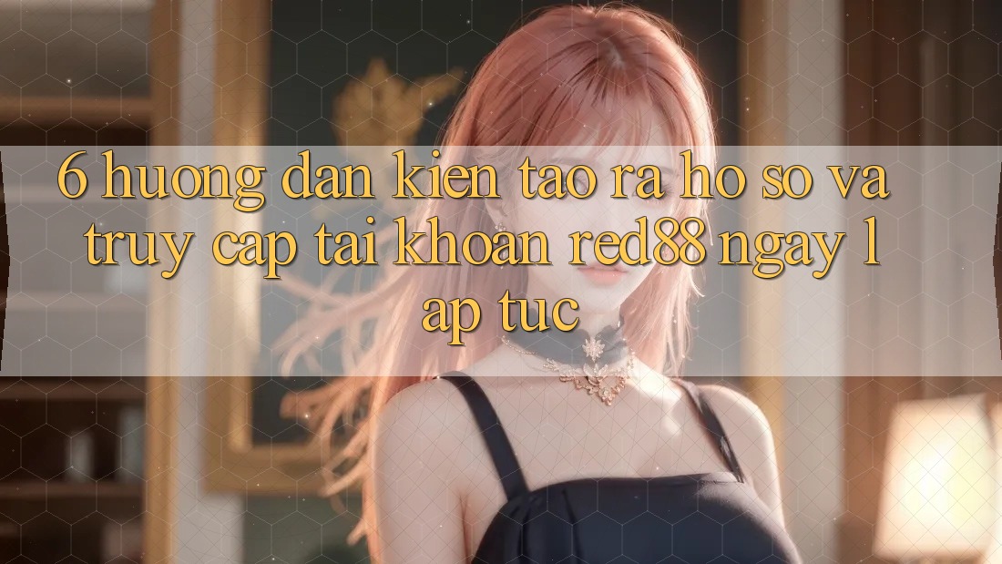 6. Hướng dẫn kiến tạo ra hồ sơ và truy cập tài khoản Red88 ngay lập tức
