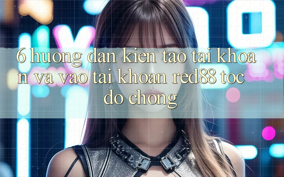 6. Hướng dẫn kiến tạo tài khoản và vào tài khoản Red88 tốc độ chóng 6. Hướng dẫn kiến tạo tài khoản và vào tài khoản Red88 tốc độ chóng