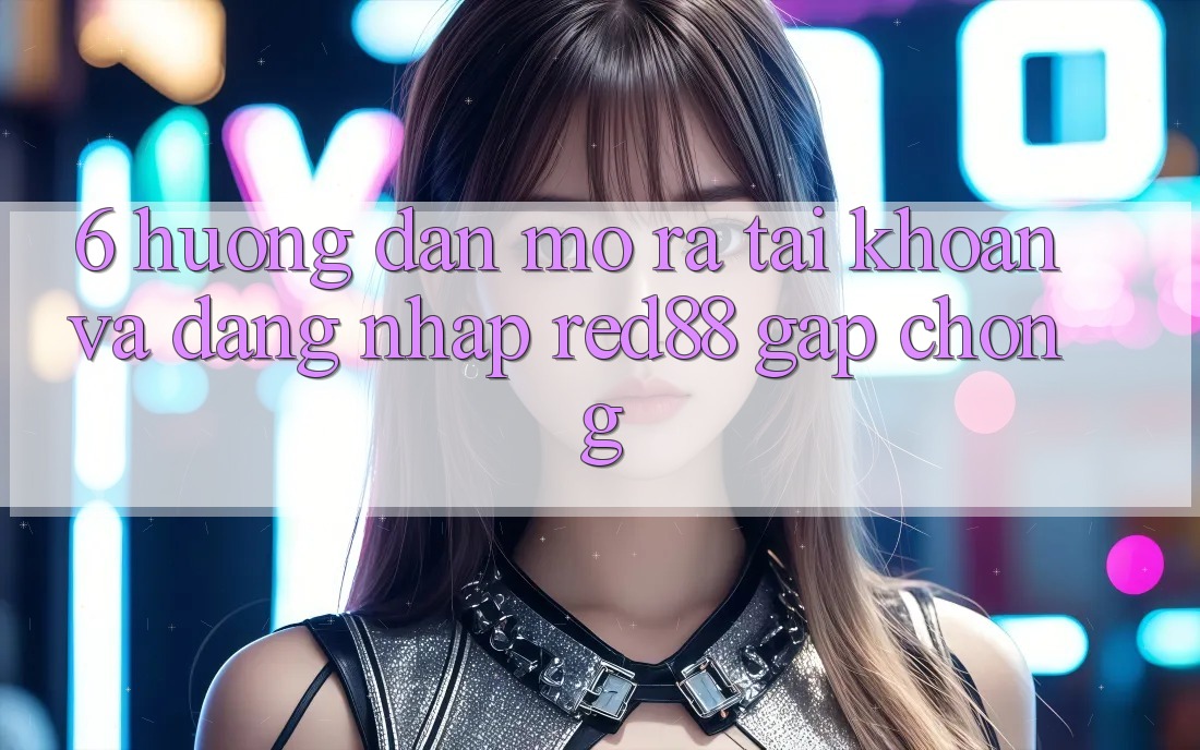 6. Hướng dẫn mở ra tài khoản và đăng nhập Red88 gấp chóng