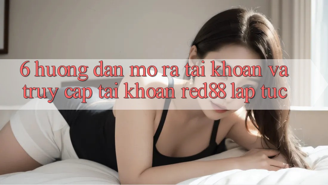 6. Hướng dẫn mở ra tài khoản và truy cập tài khoản Red88 lập tức