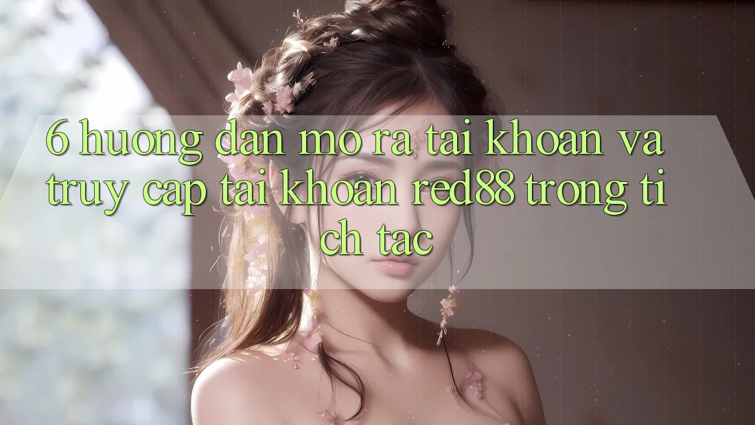 6. Hướng dẫn mở ra tài khoản và truy cập tài khoản Red88 trong tích tắc 6. Hướng dẫn mở ra tài khoản và truy cập tài khoản Red88 trong tích tắc