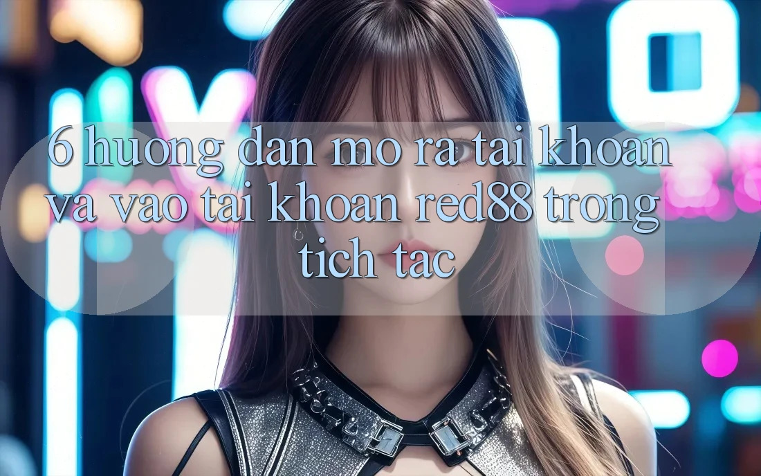 6. Hướng dẫn mở ra tài khoản và vào tài khoản Red88 trong tích tắc