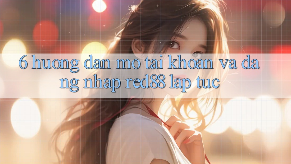 6. Hướng dẫn mở tài khoản và đăng nhập Red88 lập tức 6. Hướng dẫn mở tài khoản và đăng nhập Red88 lập tức