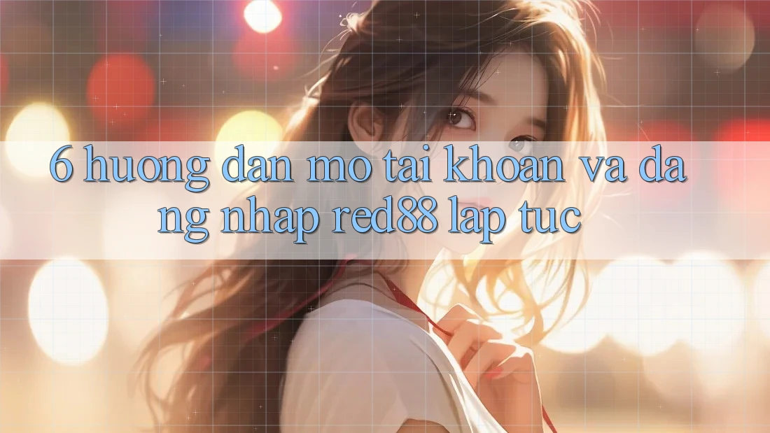 6. Hướng dẫn mở tài khoản và đăng nhập Red88 lập tức 6. Hướng dẫn mở tài khoản và đăng nhập Red88 lập tức