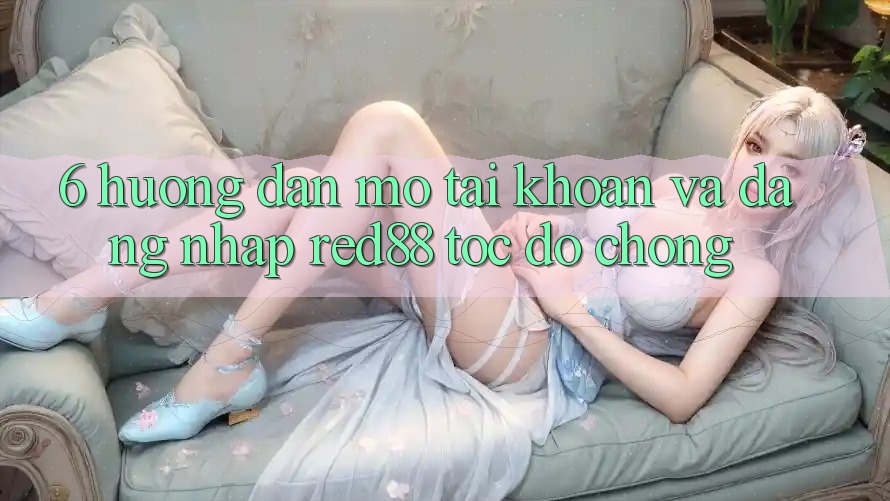 6. Hướng dẫn mở tài khoản và đăng nhập Red88 tốc độ chóng