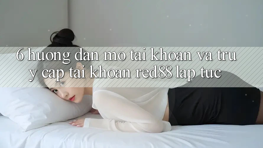 6. Hướng dẫn mở tài khoản và truy cập tài khoản Red88 lập tức