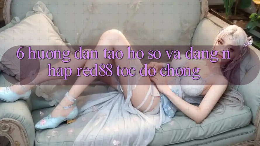 6. Hướng dẫn tạo hồ sơ và đăng nhập Red88 tốc độ chóng