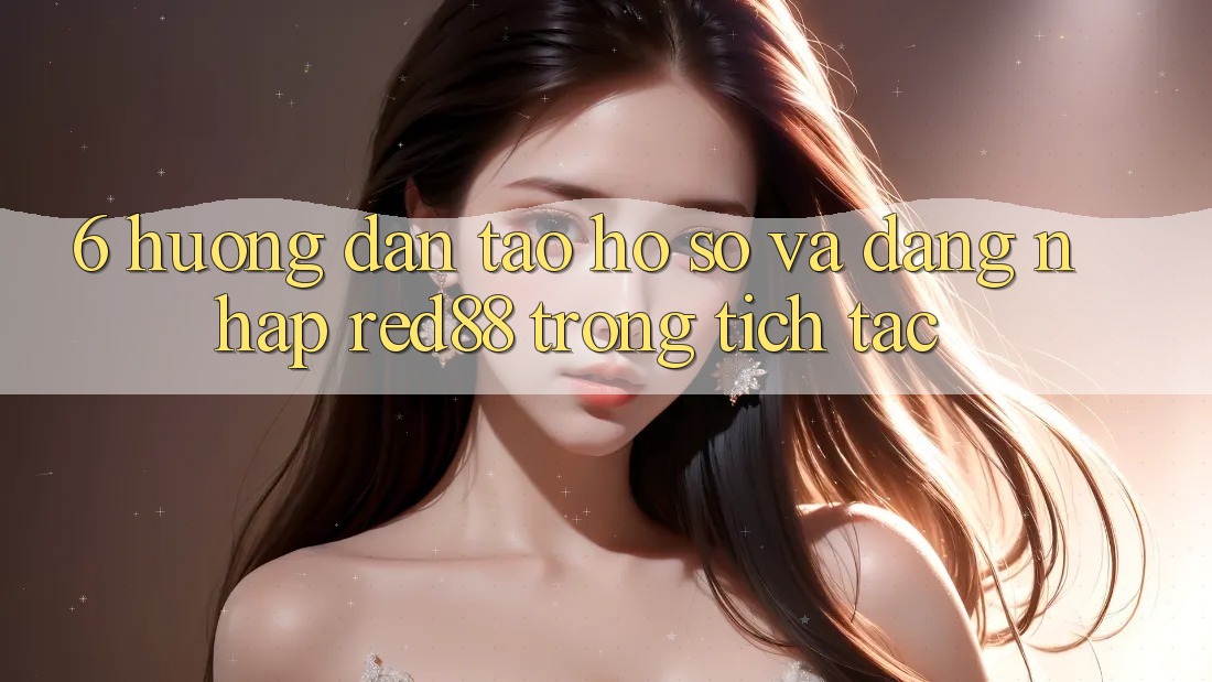 6. Hướng dẫn tạo hồ sơ và đăng nhập Red88 trong tích tắc 6. Hướng dẫn tạo hồ sơ và đăng nhập Red88 trong tích tắc